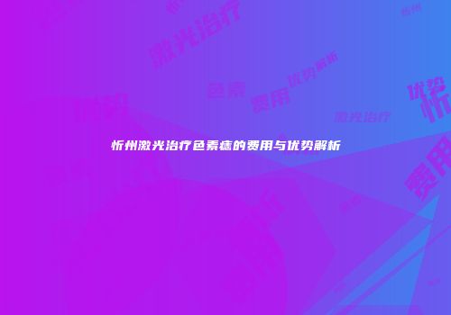 忻州激光治疗色素痣的费用与优势解析