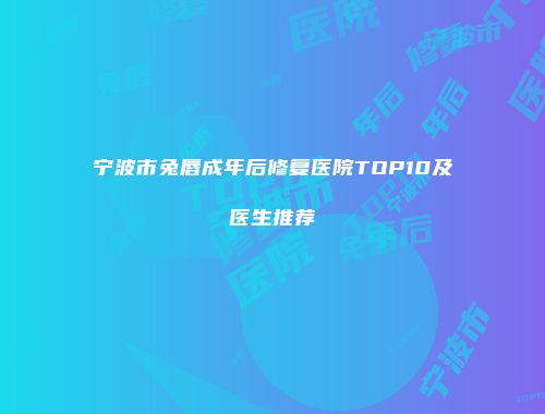 宁波市兔唇成年后修复医院TOP10及医生推荐