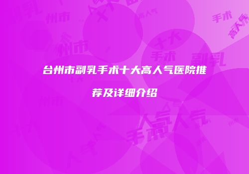 台州市副乳手术十大高人气医院推荐及详细介绍