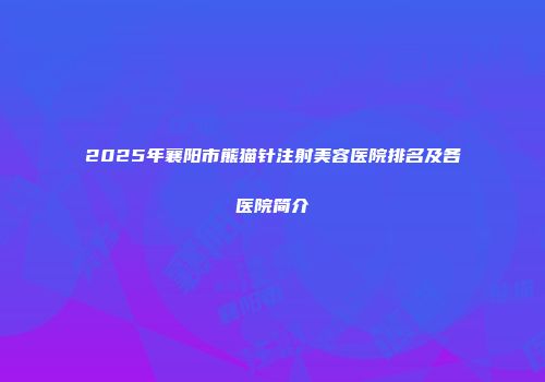 2025年襄阳市熊猫针注射美容医院排名及各医院简介