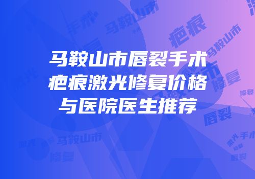 马鞍山市唇裂手术疤痕激光修复价格与医院医生推荐