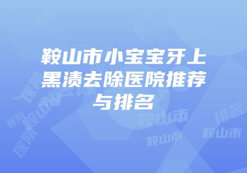 鞍山市小宝宝牙上黑渍去除医院推荐与排名