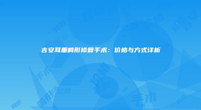 吉安耳垂畸形修复手术：价格与方式详析