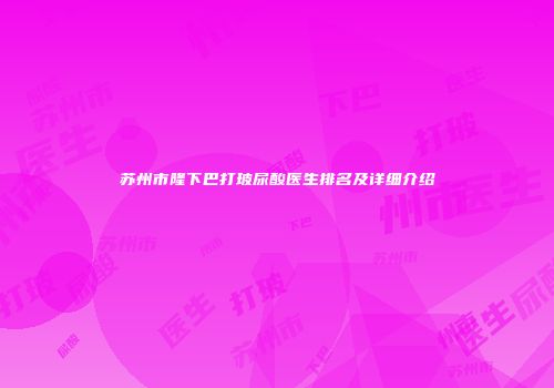 苏州市隆下巴打玻尿酸医生排名及详细介绍
