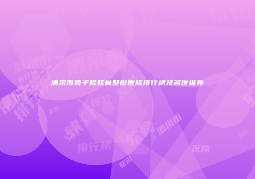 酒泉市鼻子隆软骨整形医院排行榜及名医推荐