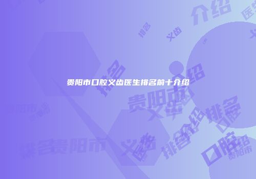 贵阳市口腔义齿医生排名前十介绍
