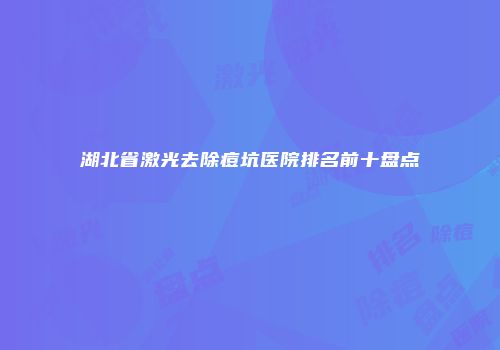 湖北省激光去除痘坑医院排名前十盘点