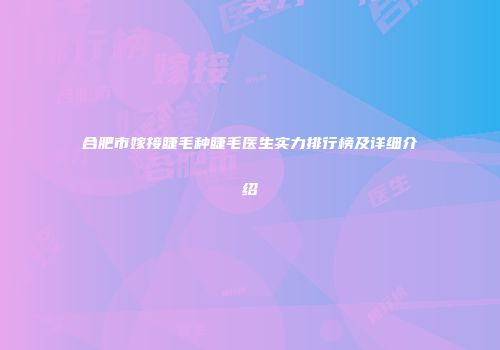 合肥市嫁接睫毛种睫毛医生实力排行榜及详细介绍