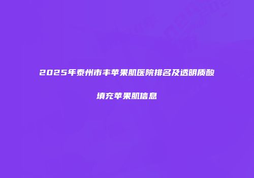 2025年泰州市丰苹果肌医院排名及透明质酸填充苹果肌信息