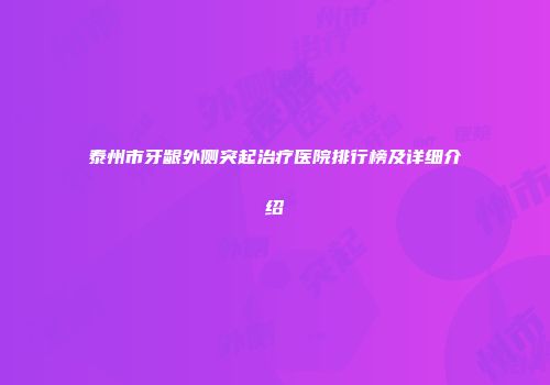 泰州市牙龈外侧突起治疗医院排行榜及详细介绍
