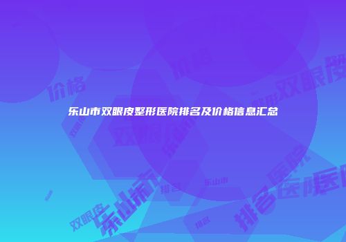 乐山市双眼皮整形医院排名及价格信息汇总