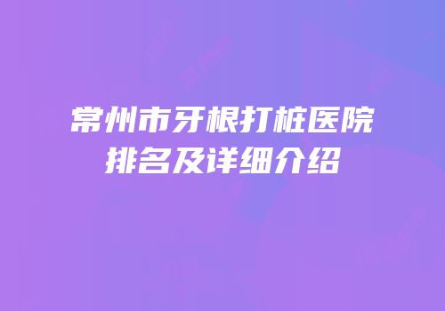 常州市牙根打桩医院排名及详细介绍