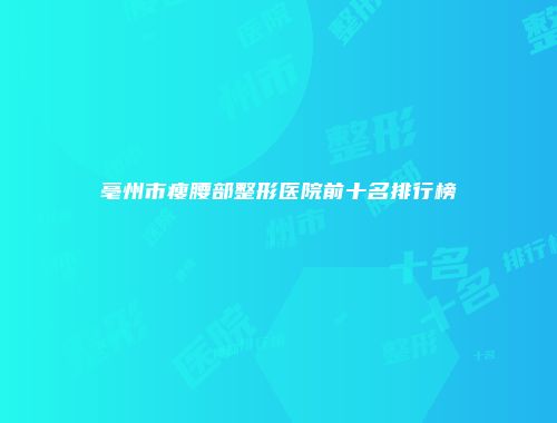 亳州市瘦腰部整形医院前十名排行榜