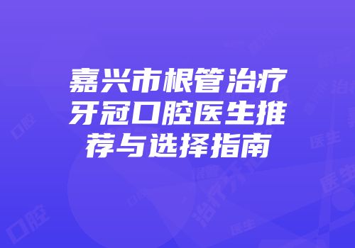 嘉兴市根管治疗牙冠口腔医生推荐与选择指南