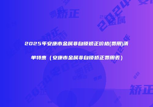 2025年安康市金属非自锁矫正价格(费用)清单特惠（安康市金属非自锁矫正费用表）