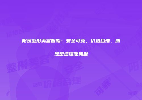 阳泉整形美容吸脂：安全可靠，价格合理，助您塑造理想体型