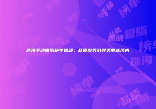 珠海手部吸脂榜单揭晓：品质服务引领美丽新风尚