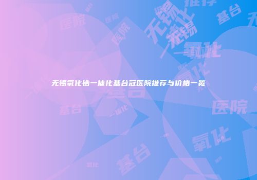 无锡氧化锆一体化基台冠医院推荐与价格一览