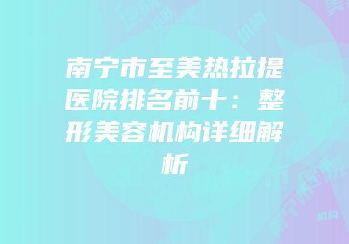 南宁市至美热拉提医院排名前十：整形美容机构详细解析