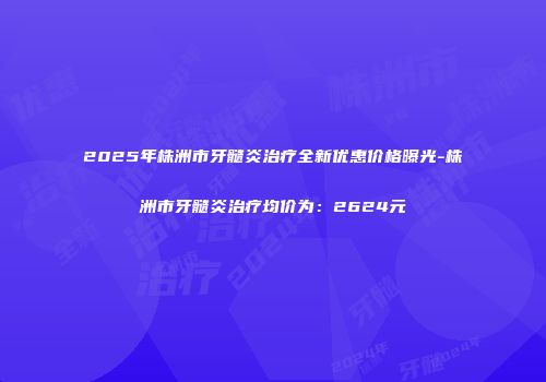2025年株洲市牙髓炎治疗全新优惠价格曝光-株洲市牙髓炎治疗均价为：2624元