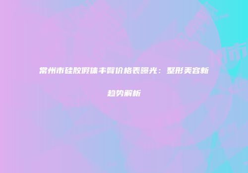 常州市硅胶假体丰臀价格表曝光：整形美容新趋势解析
