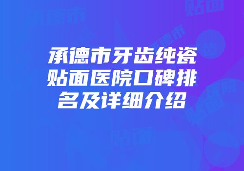 承德市牙齿纯瓷贴面医院口碑排名及详细介绍