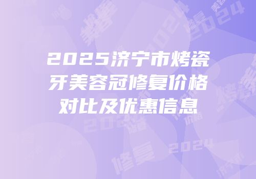 2025济宁市烤瓷牙美容冠修复价格对比及优惠信息