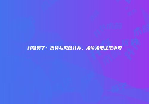 线雕鼻子：优势与风险并存，术前术后注意事项