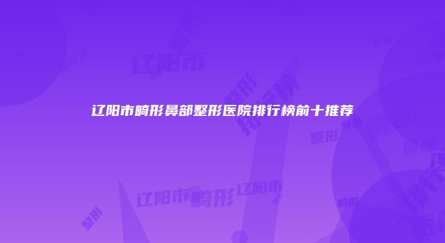 辽阳市畸形鼻部整形医院排行榜前十推荐