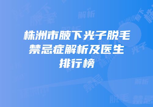 株洲市腋下光子脱毛禁忌症解析及医生排行榜