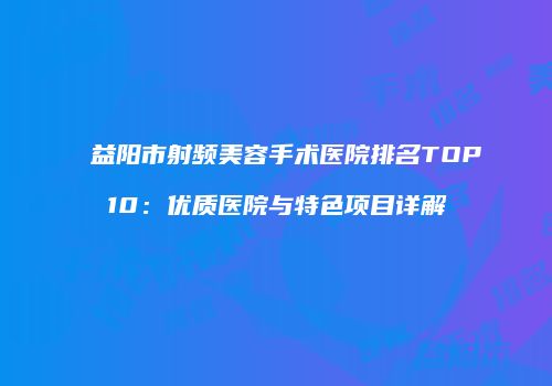 益阳市射频美容手术医院排名TOP10：优质医院与特色项目详解