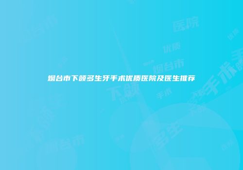 烟台市下颌多生牙手术优质医院及医生推荐
