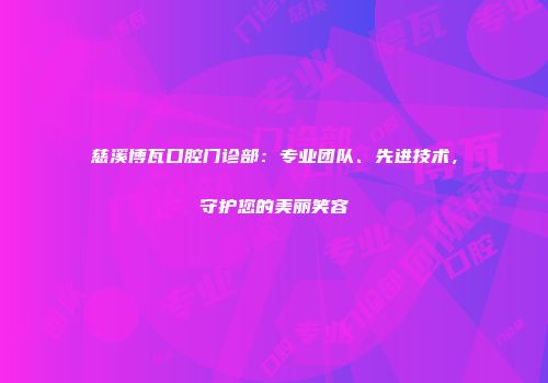 慈溪博瓦口腔门诊部：专业团队、先进技术，守护您的美丽笑容