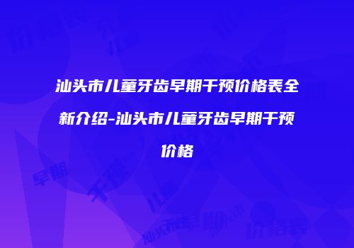 汕头市儿童牙齿早期干预价格表全新介绍-汕头市儿童牙齿早期干预价格