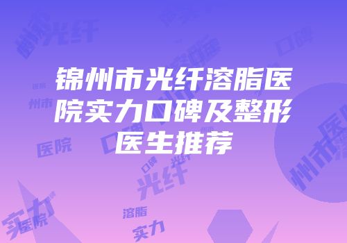 锦州市光纤溶脂医院实力口碑及整形医生推荐