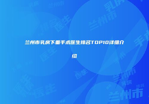 兰州市乳房下垂手术医生排名TOP10详细介绍