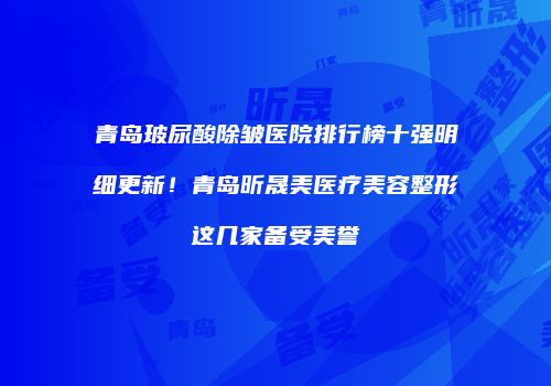 青岛玻尿酸除皱医院排行榜十强明细更新！青岛昕晟美医疗美容整形这几家备受美誉
