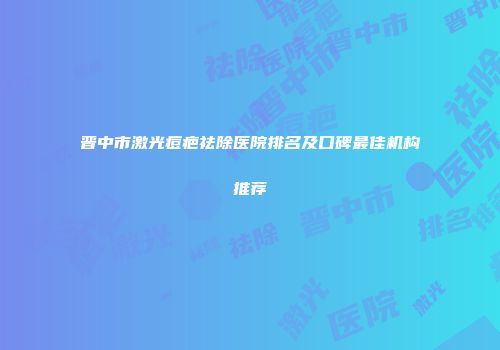 晋中市激光痘疤祛除医院排名及口碑最佳机构推荐
