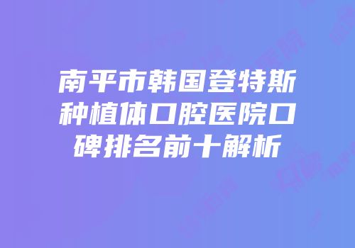 南平市韩国登特斯种植体口腔医院口碑排名前十解析