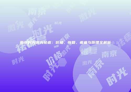 南京时光激光祛痣：价格、恢复、疼痛与原理全解析