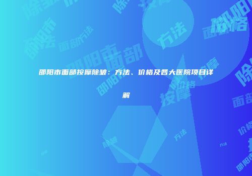 邵阳市面部按摩除皱：方法、价格及各大医院项目详解