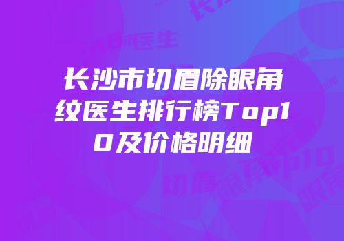 长沙市切眉除眼角纹医生排行榜Top10及价格明细
