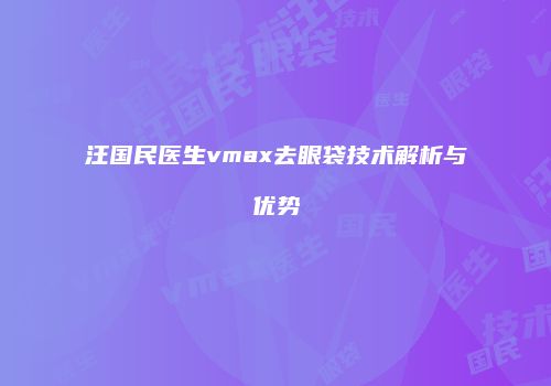 汪国民医生vmax去眼袋技术解析与优势