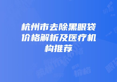 杭州市去除黑眼袋价格解析及医疗机构推荐