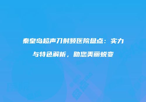 秦皇岛超声刀射频医院盘点：实力与特色解析，助您美丽蜕变