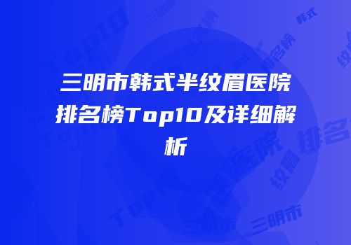 三明市韩式半纹眉医院排名榜Top10及详细解析