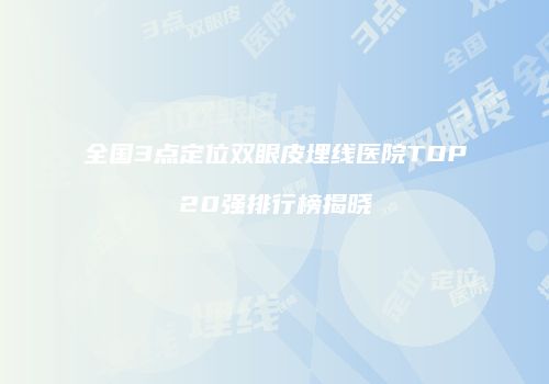 全国3点定位双眼皮埋线医院TOP20强排行榜揭晓