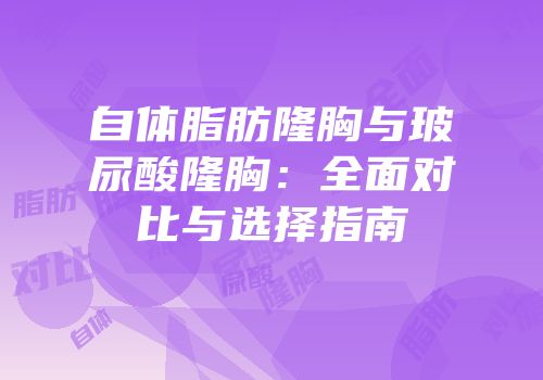 自体脂肪隆胸与玻尿酸隆胸：全面对比与选择指南