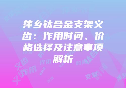 萍乡钛合金支架义齿：作用时间、价格选择及注意事项解析