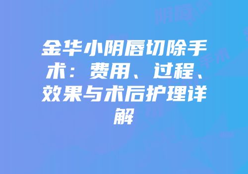 金华小阴唇切除手术：费用、过程、效果与术后护理详解